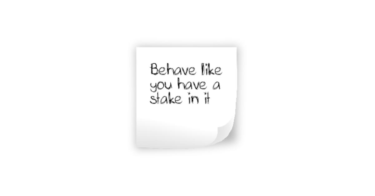 Behave like you have a stake in it